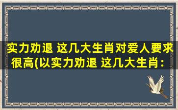 实力劝退 这几大生肖对爱人要求很高(以实力劝退 这几大生肖：爱情的苛求与高傲)